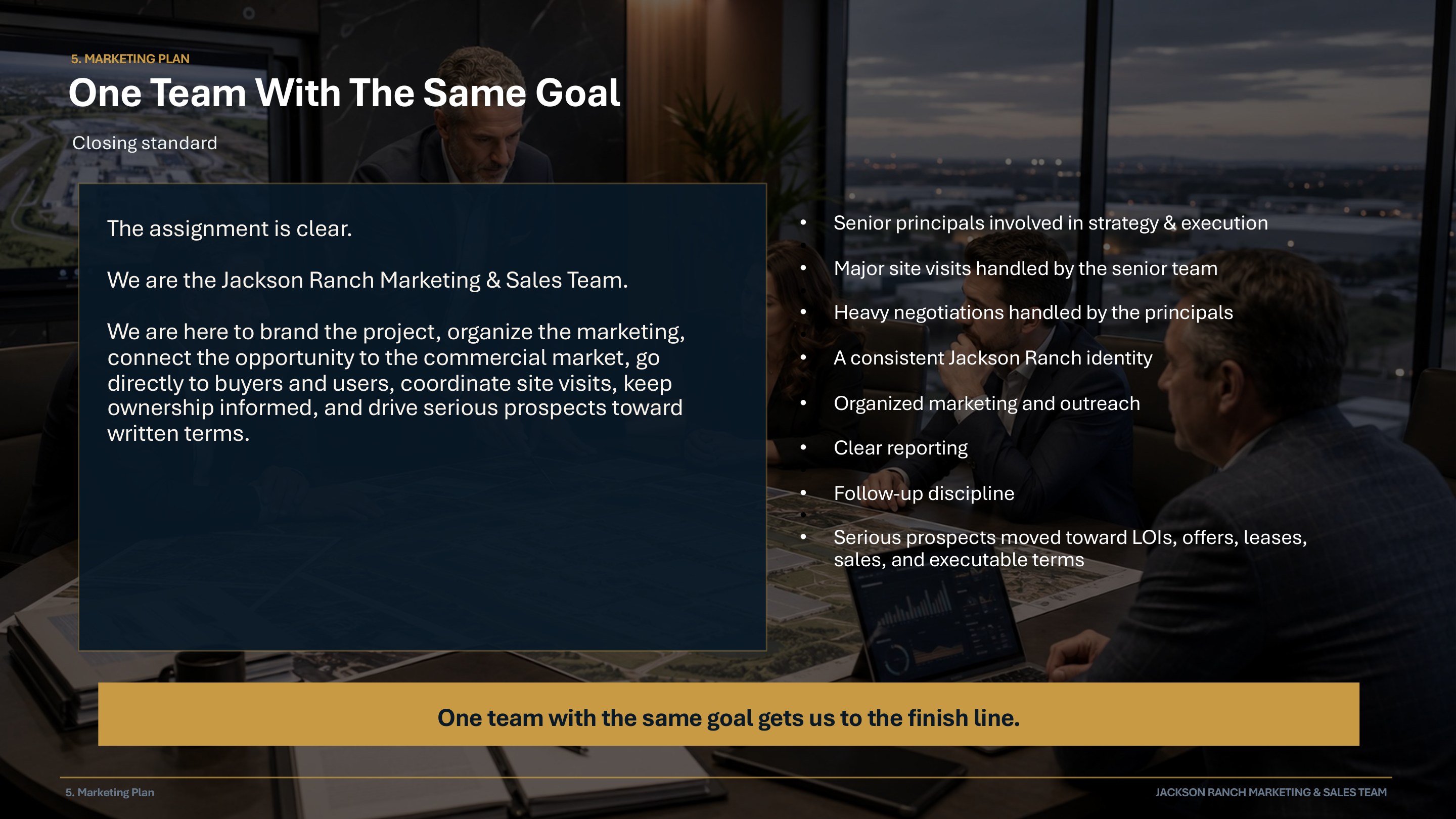 Marketing Plan — One Team With The Same Goal. We are the Jackson Ranch Marketing & Sales Team. Senior principals involved in strategy and execution. Serious prospects moved toward LOIs, offers, leases, sales, and executable terms.
